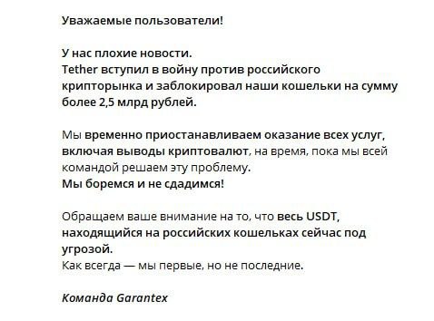 Критобиржа Garantex сообщила, что создатель криптодоллара USDT Tether заблокировала кошельки биржи на 2,5 млрд руб. На сайте биржи приостановлена торговля по причине «технических работ».  «Мы временно приостанавливаем оказание всех услуг, включая выводы криптовалют, на время, пока мы всей командой решаем эту проблему. Мы боремся и не сдадимся! Обращаем ваше внимание на то, что весь USDT, находящийся на российских кошельках сейчас под угрозой», — говорится в заявлении биржи.