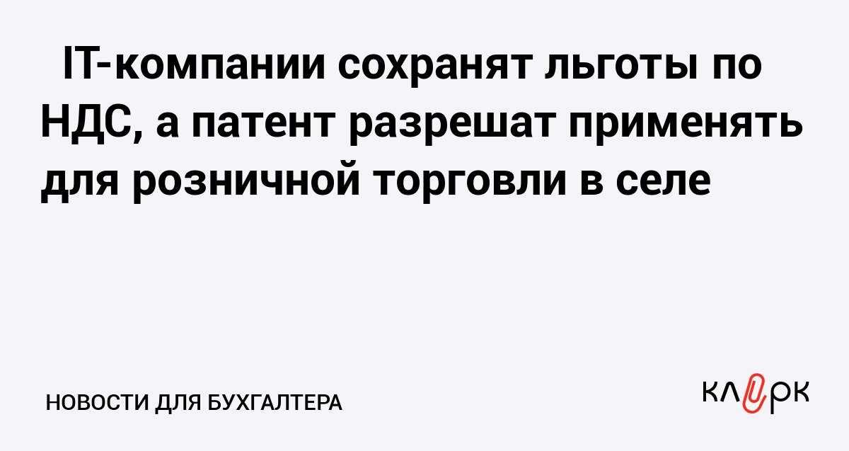 IT компании сохранят льготы по НДС а патент разрешат применять для розничной торговли на селе Клерк Ру Практическая помощь бухгалтеру RSS Правительство решило не отбирать с 2026 года налоговые льготы у разработчиков программного обеспечения а также оставить ПСН для сельских магазинов
