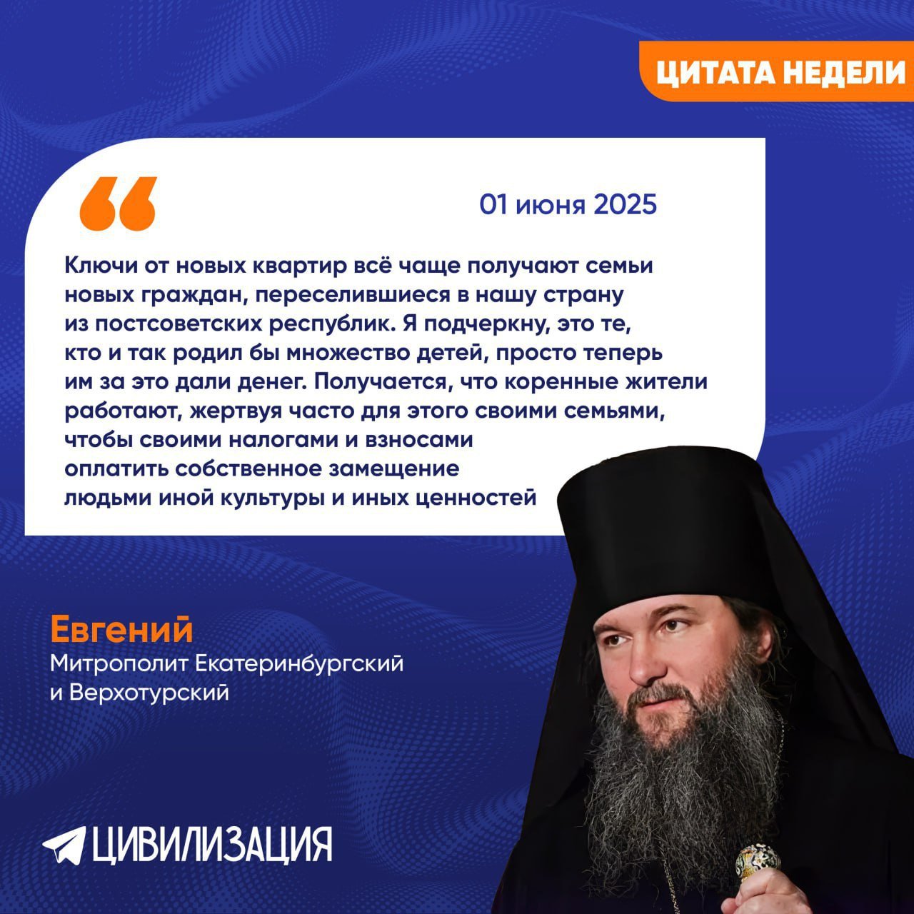 Екатеринбургский митрополит высказался о замещении населения мигрантами МОСКВА, 1 июня. ИА Цивилизация. ЦИТАТА НЕДЕЛИ. Митрополит Евгений, выступая на III Международном женском форуме «Единство. Согласие. Развитие» в Екатеринбурге, заявил, что обеспокоен мерами повышения рождаемости, которые стимулируют замещение коренного населения людьми иной культуры и иных ценностей. Мы видим, как многодетным семьям выдают квартиры, как выделяются материнский капитал и так далее., но при этом взрывных изменений не происходит. И ключи от новых квартир всё чаще получают семьи новых граждан, переселившиеся в нашу страну из постсоветских республик. Я подчеркну, это те, кто и так родил бы множество детей, просто теперь им за это дали денег. Получается, что коренные жители работают, жертвуя часто для этого своими семьями, чтобы своими налогами и взносами оплатить собственное замещение людьми иной культуры и иных ценностей. Священнослужитель также подчеркнул, что среди ценностей народов Средней Азии есть такая как деторождение. Приезжие граждане хранят ее, и это естественным путем приводит к замещению коренного населения «пришлыми», а программы социальной поддержки со стороны власти лишь усиливают его скорость. ИА «ЦИВИЛИЗАЦИЯ». Подписаться