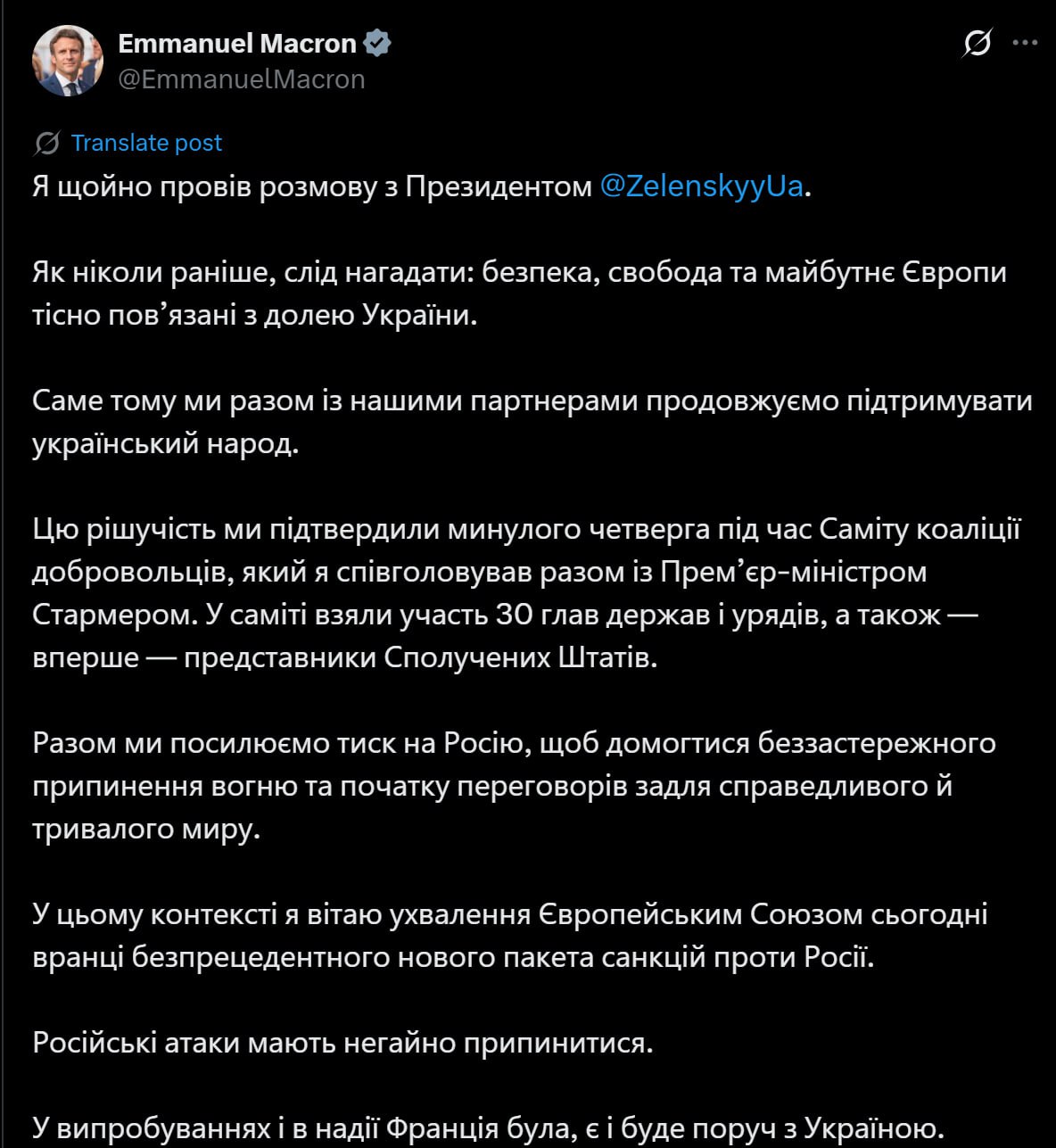 Президент Франции Эммануэль Макрон заявил, что провёл телефонный разговор с Зеленским. Французский лидер отметил, что безопасность, свобода и будущее всей Европы как никогда тесно связаны с ситуацией на Украине. Макрон подчеркнул, что Франция и её партнёры продолжают оказывать активную поддержку Украине. По его словам, эту решимость вновь подтвердили лидеры стран-участниц международной коалиции на саммите, прошедшем на прошлой неделе под совместным председательством Франции и Германии. В саммите приняли участие 30 глав государств и правительств, а впервые к нему присоединились представители Соединённых Штатов. Французский президент приветствовал решение Европейского союза принять новый, беспрецедентный пакет санкций против России, направленный на усиление давления на Москву с целью достижения безоговорочного прекращения огня и начала мирных переговоров. «Российские атаки должны быть немедленно прекращены», — заявил Макрон, добавив, что Франция «была, есть и будет рядом с Украиной» во всех испытаниях, которые выпали на долю страны. Мысли трезво с