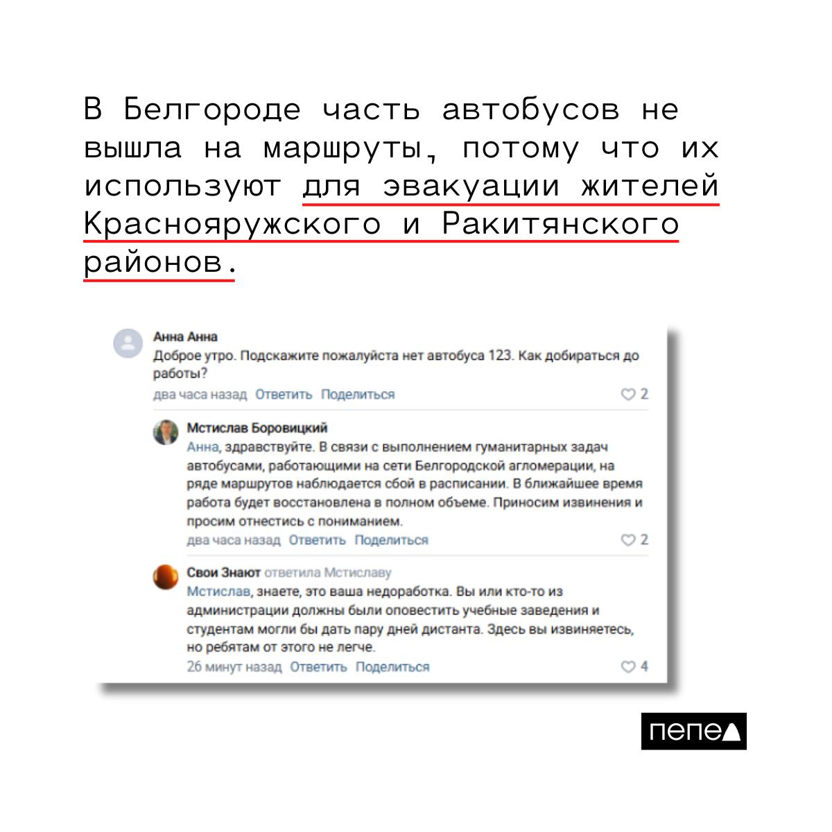 В Белгороде часть автобусов не вышли на свои маршруты — скорее всего их задействовали для эвакуации Краснояружского и Ракитянского районов.  Несколько белгородцев пожаловались на странице губернатора Белгородской области, что автобусы по маршрутам 1, 103, 111У и 123 не пришли по расписанию.  — Здравствуйте, как студенты и ученики должны добираться до учёбы? 123 маршрут отменили без предупреждения, ребёнок топает пешком, — пишет жительница города.  Глава компании «Организатор пассажирских перевозок» Мстислав Боровицкий в ответ заявил, что сбой в расписании вызван «выполнением гуманитарных задач». Он призвал «отнестись с пониманием» и добавил, что в ближайшее время всё наладится.  Вероятно, часть автобусов сняли с маршрутов для того, чтобы эвакуировать жителей Краснояружского и Ракитянского районов.    Подписаться на «Пепел»