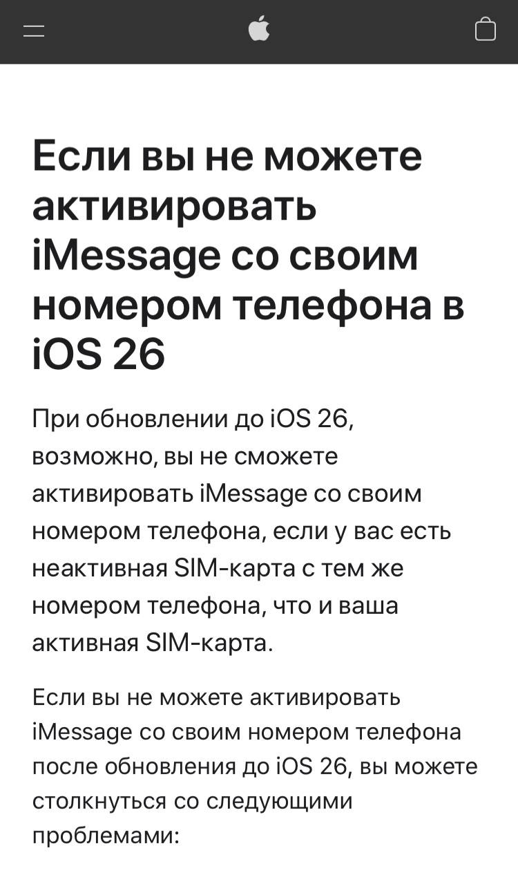 Apple рассказала что делать если после обновления на iOS 26 перестал активироваться iMessage   Поддержка Apple предоставила шаги по устранению неполадок для владельцев iPhone которые не могут активировать iMessage с неактивным номером телефона на iOS 26 Если на iPhone есть неактивная SIM карта или eSIM с тем же номером телефона что и активная SIM то могут возникать следующие ошибки невозможность активировать iMessage на устройстве под управлением iOS 26 предупреждение Не доставлено для отправленных сообщений iMessage невозможность получить сообщения Сообщения будут отправляться и получаться через RCS или SMS вместо iMessage могут отправляться сообщения с использованием адреса электронной почты вместо номера телефона Чтобы iMessage снова заработал рекомендуется 1 Удалить неактивную SIM карту и активировать iMessage зайти в   Настройки Сотовая связь 2 Если отображаются две SIM карты с одинаковым номером телефона найдите ту которая больше не активна Если неактивная SIM карта является физической SIM картой извлеките физическую SIM карту 3 Если неактивная SIM карта является eSIM нажмите Удалить eSIM чтобы удалить неактивную eSIM 4 После удаления неактивной SIM карты вернитесь в   Настройки   Приложения Сообщения Отправка прием нажмите на отображаемый номер телефона чтобы активировать iMessage на нём