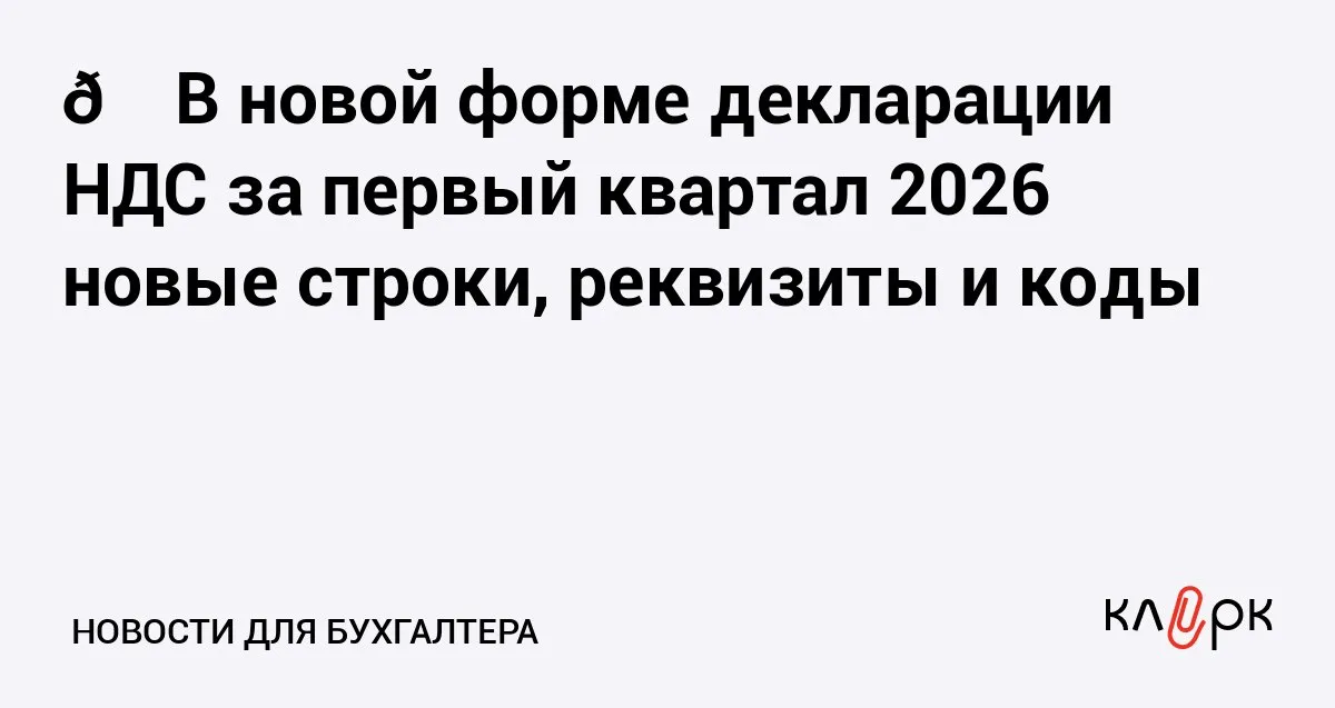 В новой форме декларации НДС за первый квартал 2026 новые строки реквизиты и коды Клерк Ру Практическая помощь бухгалтеру RSS В связи с повышением ставки НДС до 22 форму декларации обновили