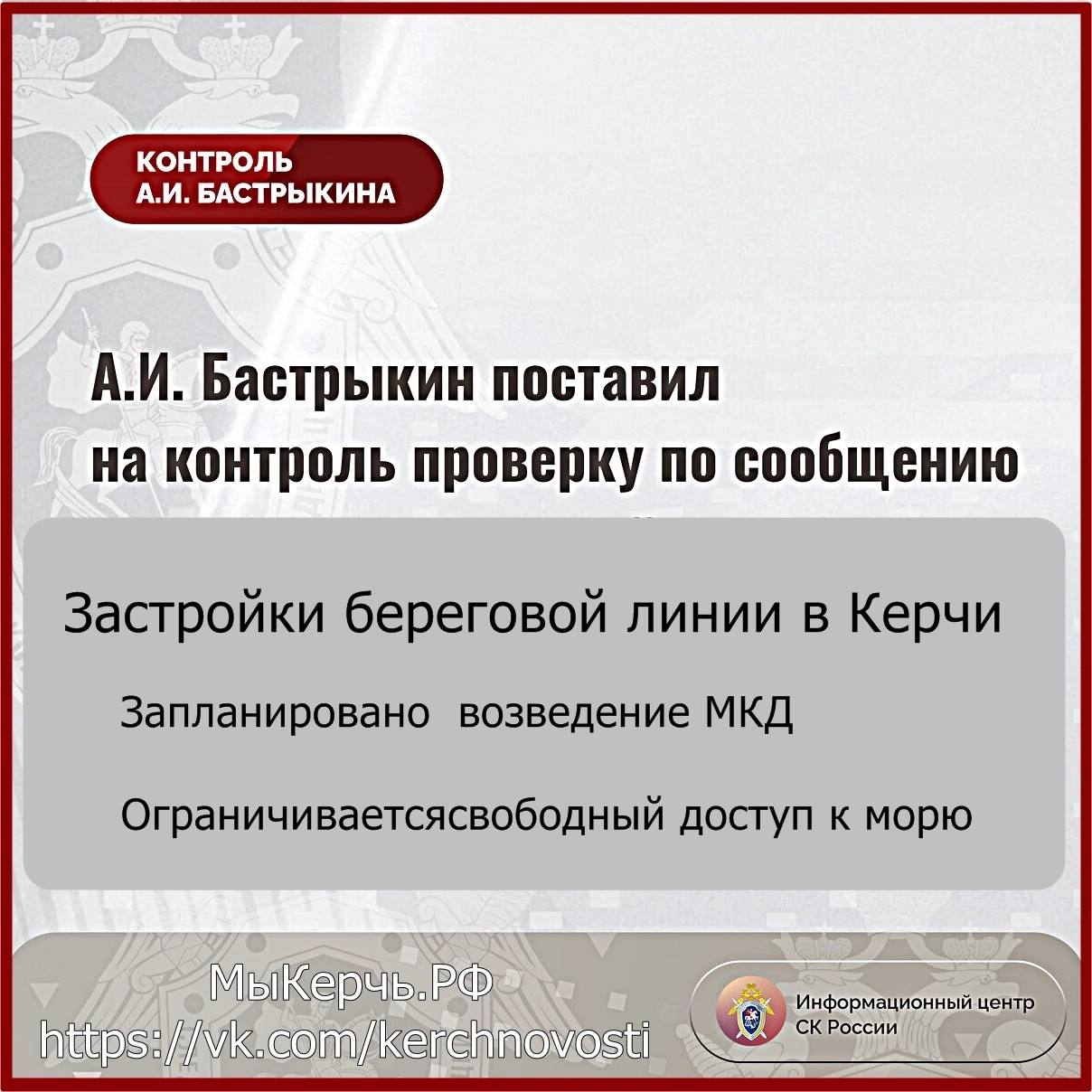 Бастрыкин поставил на контроль застройку береговой зоны Керчи  Наша редакция неоднократно поднимала тему застройки береговой линии в Керчи, а также передавала информацию в СК РФ. Дело сдвинулась с мертвой точки - начата проверка.     Сообщает Информационный центр СК России  Председатель СК РФ Александр Бастрыкин поставил на контроль проверку о застройке береговой зоны в Керчи.   «Заявителем указывается, что расположение здания в водоохранной зоне небезопасно ввиду повышенного уровня грунтовых вод. Кроме того, в связи с застройкой ограничивается свободный доступ местных жителей к морю», - сказано в сообщении.  Часть сквера на набережной передано застройщику, которым запланировано возведение на ней многоквартирного дома. По доводам начата процессуальная проверка, ход взят под контроль.  Поручено руководителю ГСУ СК РФ по РК В. Н. Терентьеву представить доклад о ее промежуточных результатах и принятом по итогу решении.  Указанная ситуация получила распространение в сети.  ГСУ СК РФ по РК и Севастополю.