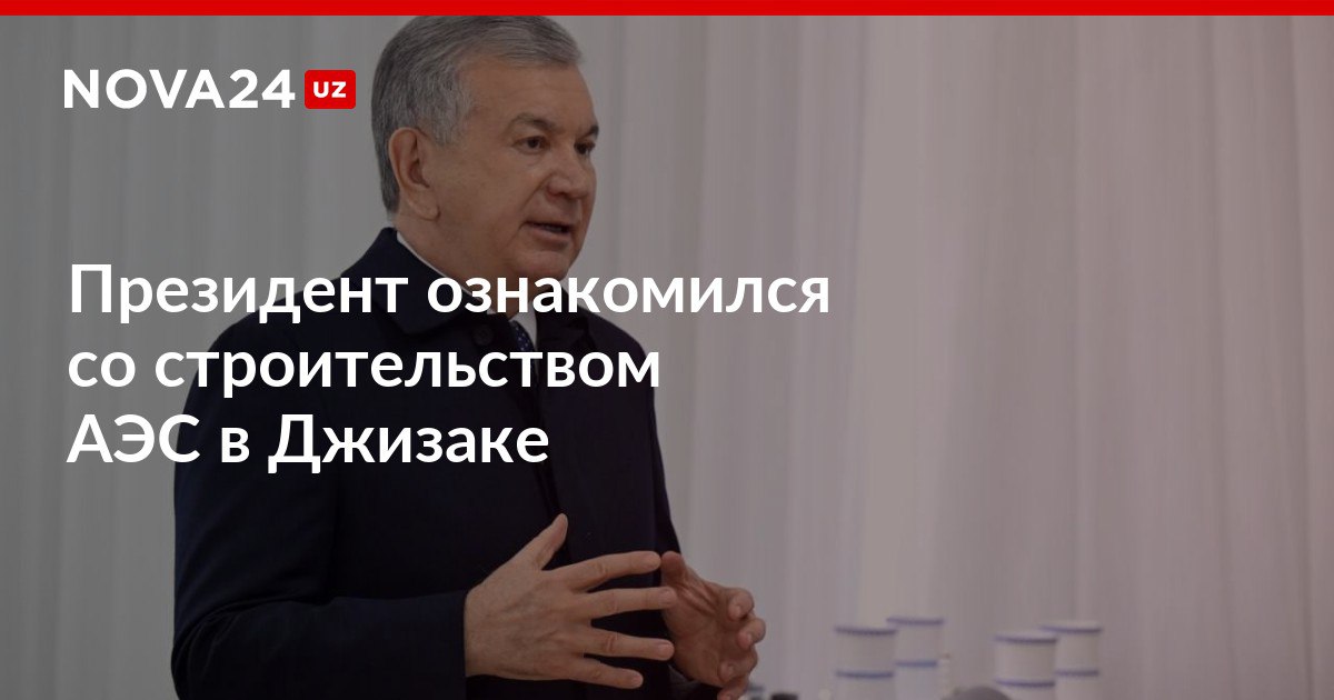 Президент ознакомился со строительством АЭС в Джизаке На территории станции построят жилой комплекс для сотрудников и их семей nova24 uz 313837 NOVA24 LIVE