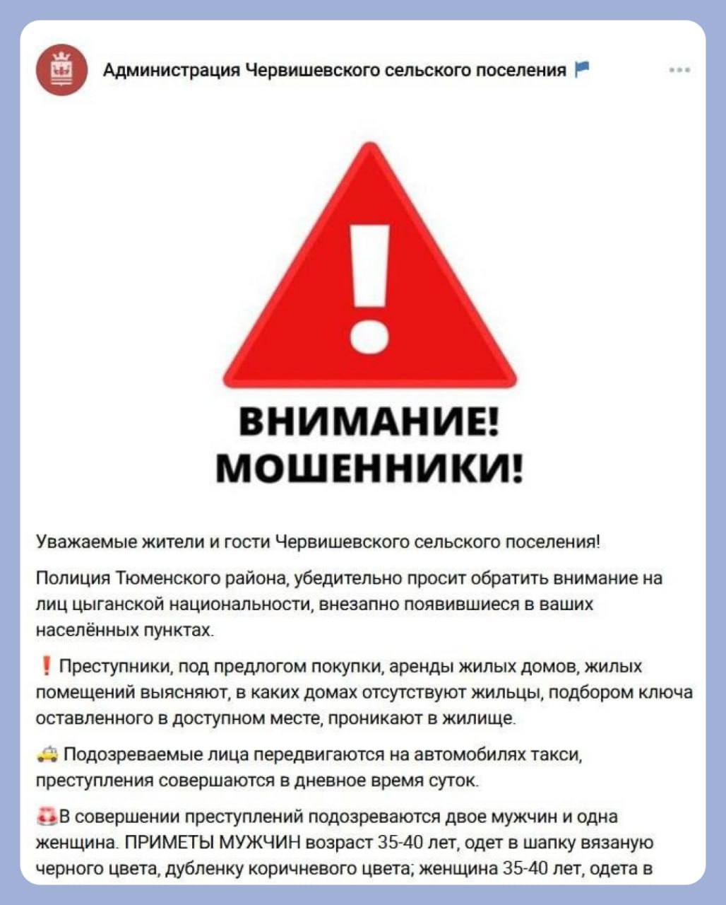 В Тюменской области ищут цыган, которые якобы обворовывают дома. Власти нескольких районов в своих официальных пабликах предупреждают жителей о «Ладе» с неизвестными людьми внутри.   По официальной информации, 23 января были украдены вещи из двух квартир — в селе Дубровное и Усалка Ярковского района, а также в соседних населенных пунктах. Преступники, по версии силовиков, ходят по селу с легендой об аренде и покупке жилья. Потом проникают в дома и забирают вещи, которые хозяева оставили на видных местах.  Предметами хищения стали денежные средства и материальные ценности на общую сумму более 175 000 рублей, — рассказали в полиции района.  Откуда приехали похитители, пока неизвестно. Сейчас их розыском занимается полиция.     72.ру