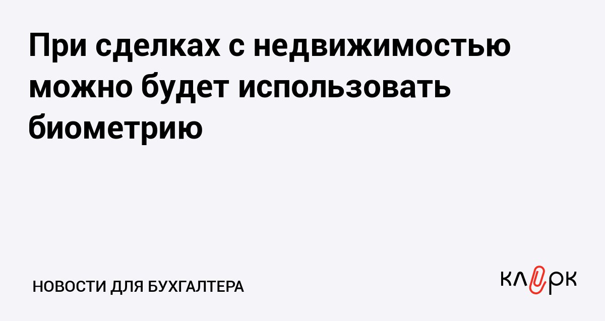 При сделках с недвижимостью можно будет использовать биометрию Клерк Ру Практическая помощь бухгалтеру RSS С июля 2026 года для дистанционных сделок с недвижимостью по желанию будут использоваться биометрические данные