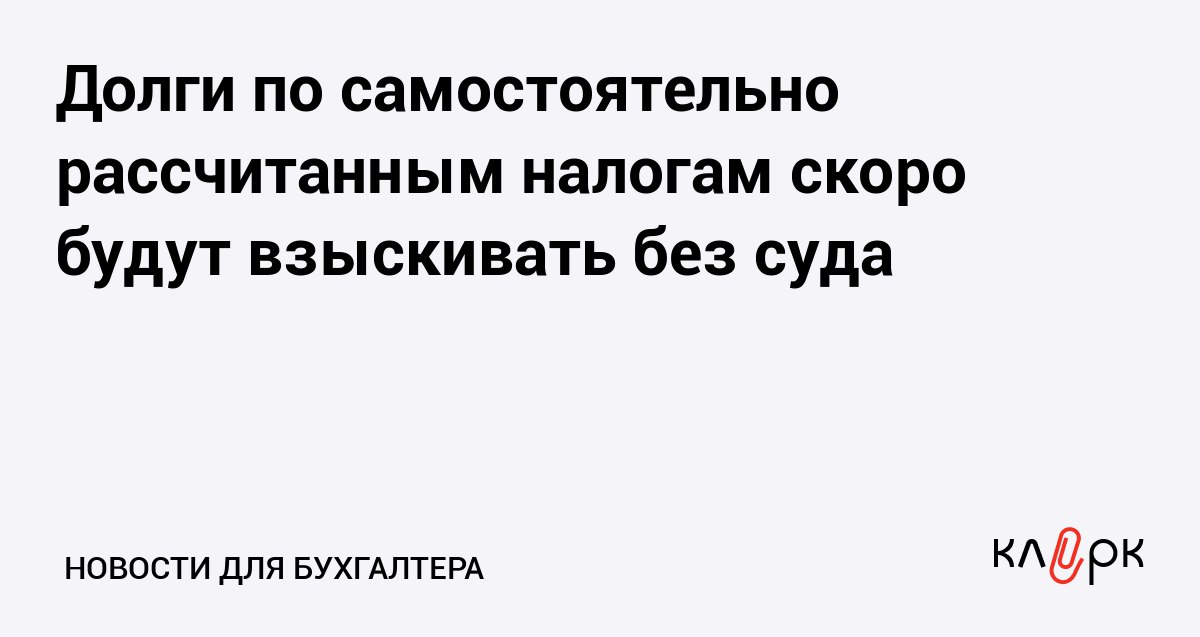Долги по самостоятельно рассчитанным налогам скоро будут взыскивать без суда Клерк Ру Практическая помощь бухгалтеру RSS Новый порядок взыскания налоговых задолженностей вступит в силу с 1 ноября 2025 года