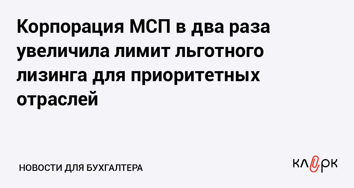 Корпорация МСП в два раза увеличила лимит льготного лизинга для приоритетных отраслей Клерк Ру Практическая помощь бухгалтеру RSS Максимальную сумму льготного лизингового финансирования подняли с 100 до 200 млн рублей