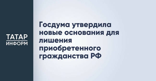 Госдума утвердила новые основания для лишения приобретенного гражданства РФ
