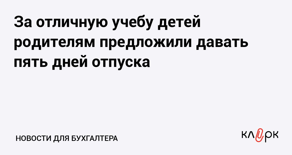 За отличную учебу детей родителям предложили давать пять дней отпуска Клерк Ру Практическая помощь бухгалтеру RSS В Госдуму внесут законопроект о дополнительном оплачиваемом отпуске для родителей отличников