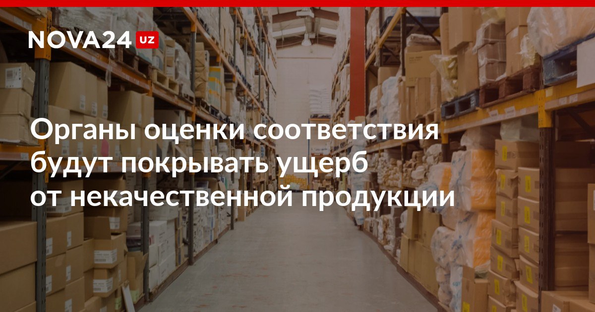Органы оценки соответствия будут покрывать ущерб от некачественной продукции Бизнес будут поощрять за изъятие с рынка таких товаров nova24 uz 307729 NOVA24 LIVE