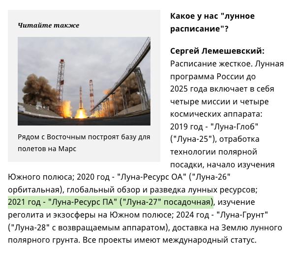 Запуск российской автоматической станции "Луна-27"  Луна-Ресурс ПА  перенесен с 2028 на 2029 год.  "Эти запуски всегда двигаются. Сейчас 2029 год - такая реальная цифра", - сказал академик Зеленый, отвечая на вопрос о сроках запуска аппарата "Луна-27А". По его словам, следующая межпланетная станция "Луна-27Б" отправится к спутнику Земли через год после запуска первого аппарата т.е. в 2030 году. "Одна летит на Северный полюс, другая - на Южный. В какой последовательности, пока не решено", - сообщил Зеленый.  Примерно в это же время, в 2030 году Китай планирует высадку человека на Луну.  Изначально запуск «Луны-27» планировался на 2021 год.    «Юра, прости»
