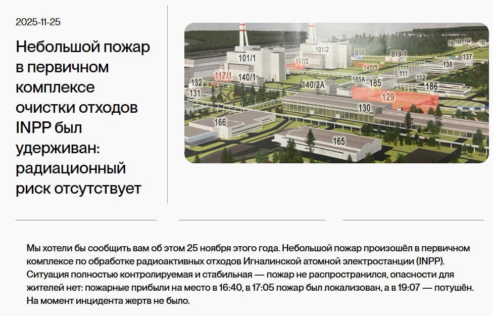 Пожар на разбираемой Игналинской АЭС Литва утверждает что все под контролем Вчера на территории Игналинской атомной электростанции произошел пожар в комплексе по обработке радиоактивных отходов Возгорание возникло в охраняемой зоне более чем в 250 метрах от основных энергоблоков станции Пожарные прибыли на место в 16 40 а полностью потушить пожар удалось лишь в 19 07 Департамент пожарной охраны и спасения поспешил сообщить что угрозы безопасности жителей нет а мэр Висагинаса подтвердил что на сегодняшний день пожар уже потушен Руководитель объекта отметил что огонь разгорелся в одном из наименее опасных зданий Однако эти заверения контрастируют с фактами огонь уничтожил 12 ватных фильтров на объекте связанном с радиоактивными отходами Заметим что на БелАЭС которую так боятся в Литве до сих пор не было таких происшествий Создается впечатление что опасаясь гипотетических рисков от соседней станции Литва сама создаёт реальные угрозы у себя дома методично разбирая советское наследие Подпишись Минская правда MLYN by