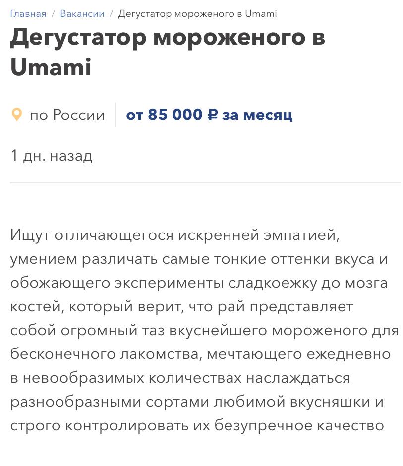Дегустатора мороженого за 85 тысяч рублей ищут в Ростове-на-Дону. Главное требование — безграничная любить самый летний десерт и быть сладкоежкой до мозга костей. Да, дегустировать мороженое и отыскивать лучшие комбинации предстоит почти ежедневно. Сладкоежки, выдвигайтесь.