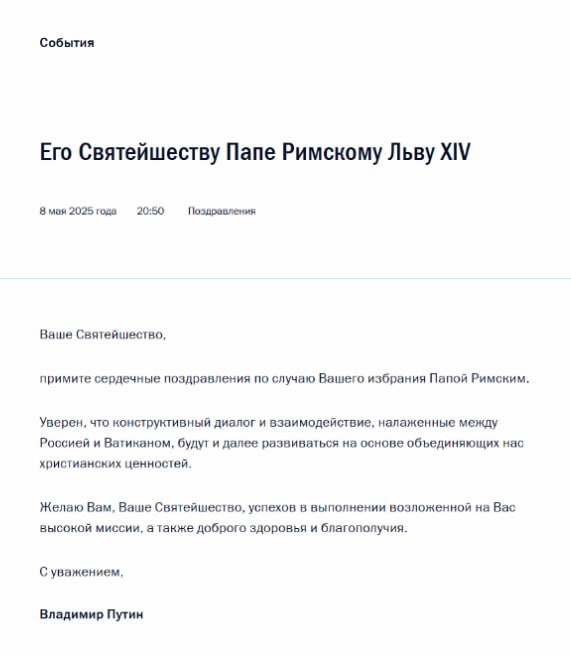 Владимир Путин поздравил нового Папу Римского Льва XIV с избранием «Ваше Святейшество, примите сердечные поздравления по случаю Вашего избрания Папой Римским. Уверен, что конструктивный диалог и взаимодействие, налаженные между Россией и Ватиканом, будут и далее развиваться на основе объединяющих нас христианских ценностей», — говорится в тексте поздравления. Прислать новость