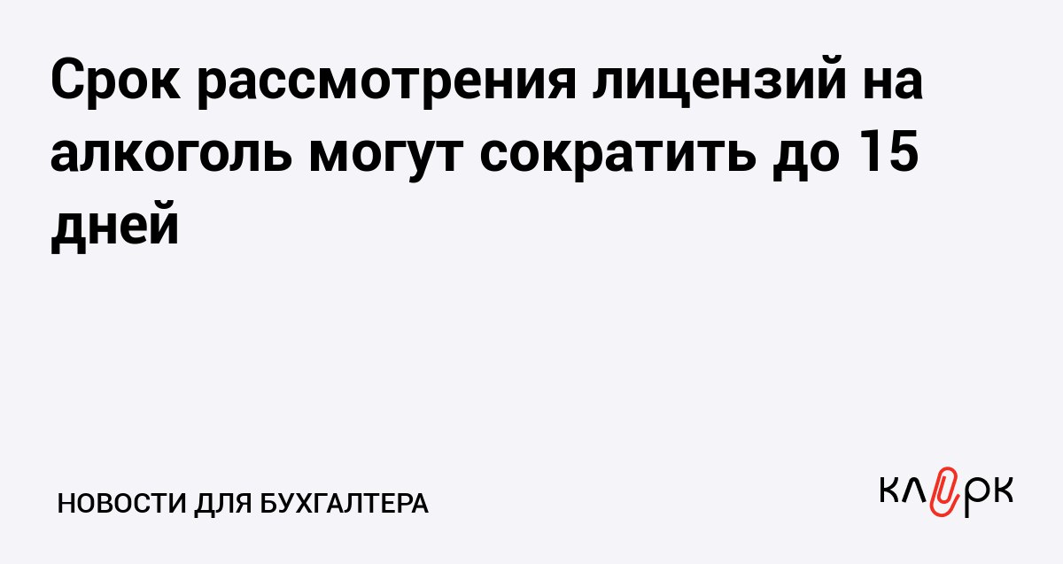Срок рассмотрения лицензий на алкоголь могут сократить до 15 дней Клерк Ру Практическая помощь бухгалтеру RSS С 30 до 15 рабочих дней власти хотят сократить срок получения лицензий на продажу алкоголя в общепите и розничной торговле