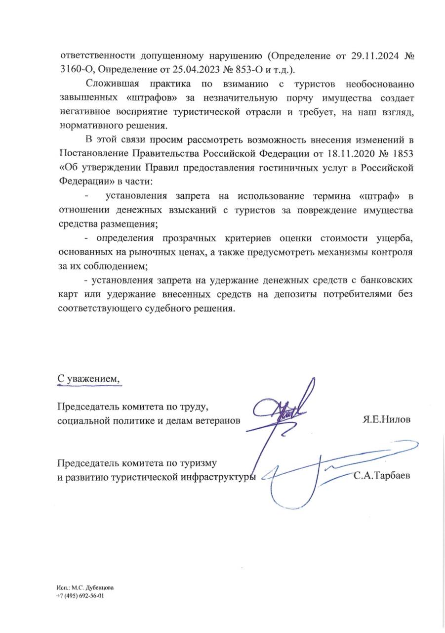 Направили вместе с депутатом Ярославом Ниловым письменное обращение на имя Руководителя Аппарата Правительства РФ Дмитрия Григоренко с предложением рассмотреть возможность внесения изменений в Правила предоставления гостиничных услуг, утвержденные Правительством. - Как показывает практика, некоторые наши гостиницы, отели шантажируют своих клиентов. Такой «методикой» раньше активно пользовались отели в Египте. Перед выездом туристу говорили: «У вас пепельница пропала, полотенца не хватает. Заплатите 300 долларов. Если нет, - вызываем полицию и вы опоздаете на рейс». Поэтому в правилах необходимо указать, что компенсировать ущерб можно только добровольно. А в случае отказа клиента возместить ущерб - только в судебном порядке и в рамках гражданско-правовых отношений», - говорит председатель Комитета по труду, социальной политике и делам ветеранов Ярослав Нилов. Расширение внутреннего туризма увеличивает нагрузку в части правовой оценки действий как поставщика, так и получателя туруслуг. В случае порчи имущества отеля ответственность должна быть, но соизмеримая и справедливая. Защита прав туристов – это комплексный подход и постоянная актуализация законодательства. Уверен, что добросовестные представители турбизнеса с пониманием отнесутся к изменениям Правил предоставления гостиничных услуг. Надеюсь, наша инициатива будет поддержана.