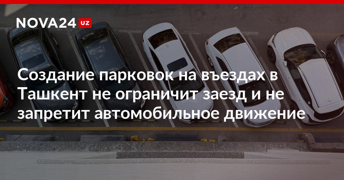 Создание парковок на въездах в Ташкент не ограничит заезд и не запретит автомобильное движение Места для машин будут созданы как опция и удобство граждан nova24 uz 315925 NOVA24 LIVE