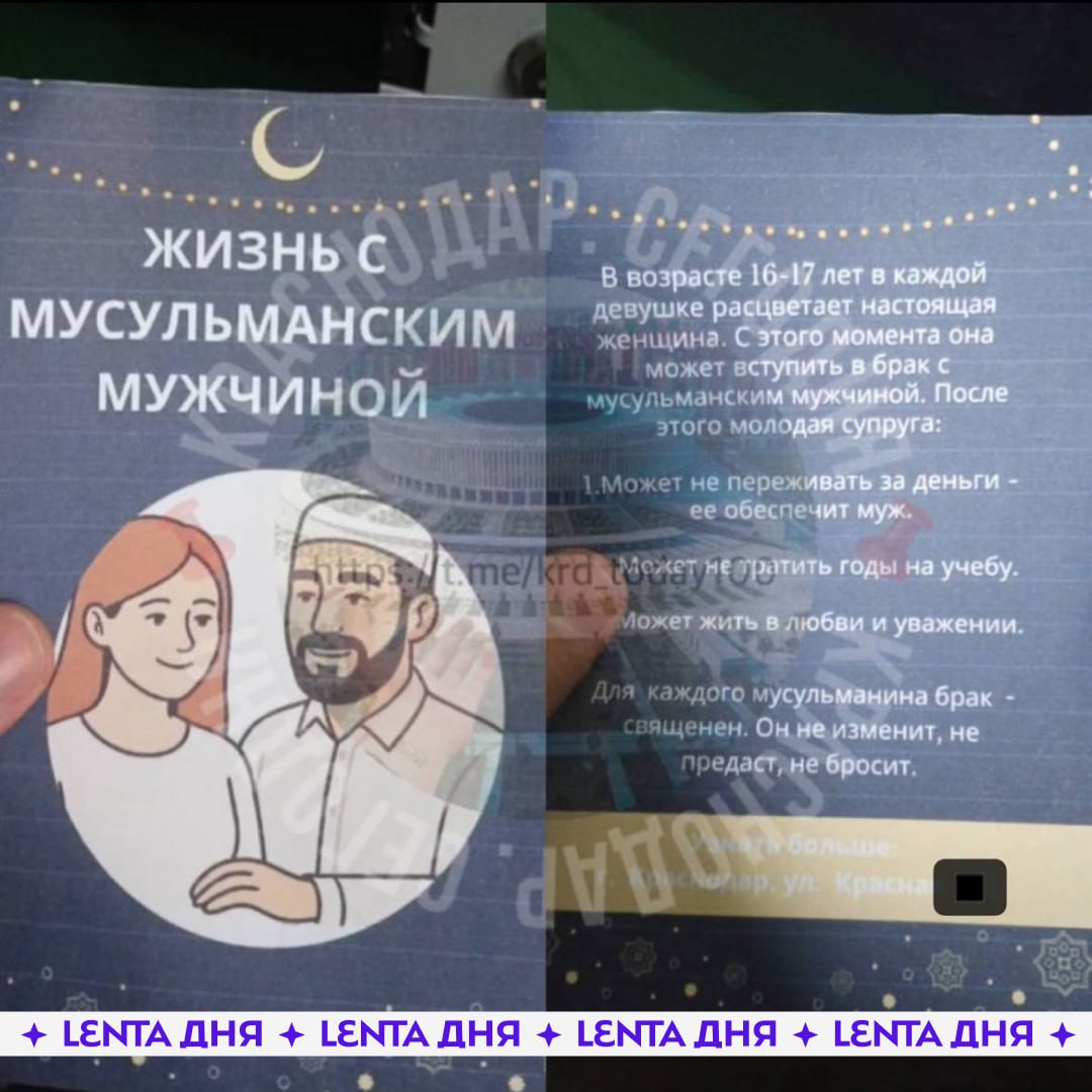 В Краснодарском крае полиция начала проверку по факту распространения листовок содержащих призывы для несовершеннолетних девушек вступать в брак с мусульманскими мужчинами Инцидент получил широкую огласку благодаря публикации в местном паблике По словам жителей странные буклеты они увидели в своих почтовых ящиках На них написано что женщина расцветает в возрасте 16 17 лет и с этого момент она может вступить в брак с мусульманским мужчиной На обратной стороне указано что после вступления в брак девушка будет финансово обеспечена мужем и может не тратить годы на учебу В пресс службе ГУ МВД по Краснодарскому краю подтвердили получение обращений и заявили что в настоящее время у них нет подтвержденной информации о факте распространения листовок Фото Лента дня federalpress  Мы в MAX