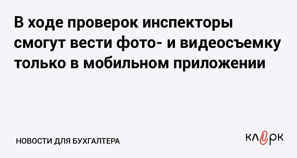 В ходе проверок инспекторы смогут вести фото и видеосъемку только в мобильном приложении Клерк Ру Практическая помощь бухгалтеру RSS Мобильное приложение Инспектор получило статус главного инструмента для фиксации проверок