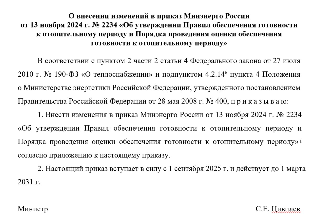 Минэнерго скорректировало правила оценки готовности к отопительному периоду.  С 1 сентября 2025 года вступят в силу изменения в приказе Минэнерго России от 13 ноября 2024 года № 2234 «Об утверждении Правил обеспечения готовности к отопительному периоду и Порядка проведения оценки обеспечения готовности к отопительному периоду». Они будут действовать до 1 марта 2031 года.  Напомним, с 1 марта 2025 года органы местного самоуправления получили полномочия по обеспечению готовности к отопительному периоду муниципальных образований и проведению оценки готовности теплоснабжающих организаций, теплосетевых компаний и владельцев тепловых сетей.   Правила № 2234 начнут применяться уже при подготовке к текущему отопительному периоду 2025–2026 годов. Они устанавливают требования к подтверждению соблюдения норм промышленной и градостроительной безопасности, правил в сфере теплоснабжения и других обязательных требований, влияющих на безаварийную работу объектов теплового хозяйства.  Изменения связаны с тем, что действующие Правила № 2234 были разработаны в период, когда применялись Правила технической эксплуатации тепловых энергоустановок. Эти правила утратят силу 1 сентября 2025 года, а им на смену придут Правила № 511. Чтобы избежать несоответствий, Минэнерго синхронизировало новые документы с обновлёнными требованиями.  Ключевое нововведение — корректировка приложений к оценочным листам для расчёта индекса готовности:    уточнён порядок расчёта индекса для муниципальных образований, на территории которых есть бесхозяйные объекты теплоснабжения без определённой организации, ответственной за их содержание и обслуживание;    обновлён оценочный лист для теплоснабжающих и теплосетевых организаций;    переработан оценочный лист для владельцев тепловых сетей, не являющихся теплосетевыми организациями.  Таким образом, с сентября 2025 года оценка готовности к отопительному периоду будет вестись по обновлённым критериям.  Муниципалитетам, УК и РСО стоит обратить внимание на эти изменения, чтобы за оставшиеся две недели успеть подготовиться.  ™  Управдом