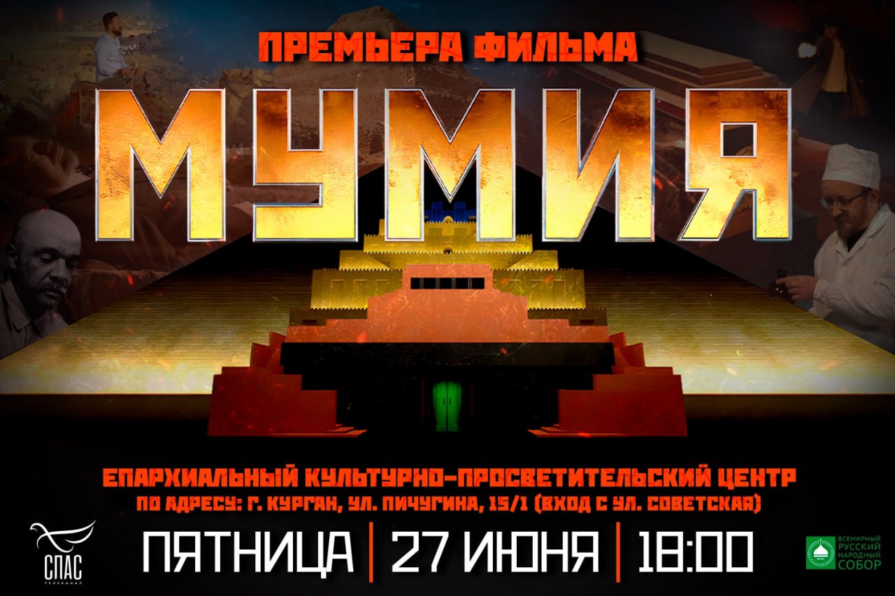 В Курганской епархии состоится показ и обсуждение документального фильма «Мумия»   Телеканал «СПАС» по благословению Святейшего Патриарха Московского и всея Руси Кирилла снял документальный фильм «Мумия», рассказывающий о мавзолее Ленина и мавзолеях в истории мировых цивилизаций.  Курганская епархия при поддержке регионального отделения Всемирного русского народного собора организует показ фильма «Мумия» 27 июня, в пятницу, в 18:00 в епархиальном культурно-просветительском центре по адресу: г. Курган, ул. Пичугина, 15/1  вход с ул. Советская .  После просмотра состоится обсуждение картины, в котором примут участие ученые-историки и священнослужители. Поддержку в показе оказывает Курганское региональное отделение Всемирного русского народного собора.  Вход свободный для всех желающих.