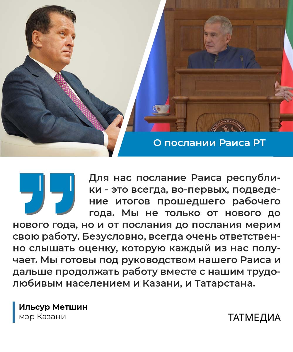 Мэр Казани: Послание Раиса РТ содержит главную цель - это благополучие наших жителей  Мэр Казани Ильсур Метшин оценил тезисы Рустама Минниханова, назвав послание Раиса Татарстана подведением итогов прошедшего рабочего года. Также руководитель города поделился с журналистами главной целью мероприятия в Госсовете РТ.  Но несмотря на высокую оценки и серьезные результаты, Раис республики ставит новые задачи - продолжить поступательное развитие, заметил градоначальник.