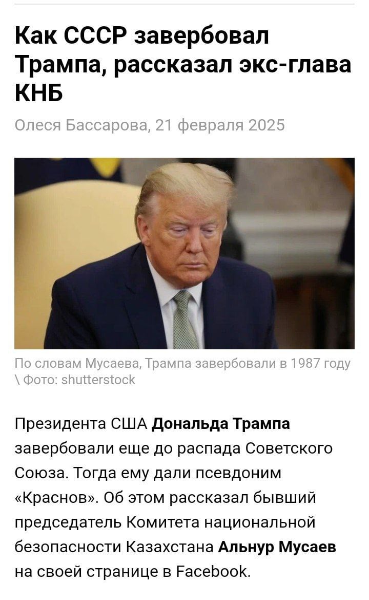 Казахи обвинили Трампа в том, что он агент КГБ. Об этом рассказал бывший председатель Комитета национальной безопасности Казахстана Альнур Мусаев  «В 1987 году я служил в 6 Управлении КГБ СССР в Москве. Наиболее важным направлением работы 6 Управления была вербовке бизнесменов капиталистических стран. Именно в тот год нашим Управлением был завербован 40-летний бизнесмен из США Дональд Трамп под псевдонимом «Краснов»», — рассказал Мусаев.  Казахи в своём репертуаре, пытаются таким образом информационную подлянку сделать  Новости из мира вечной борьбы