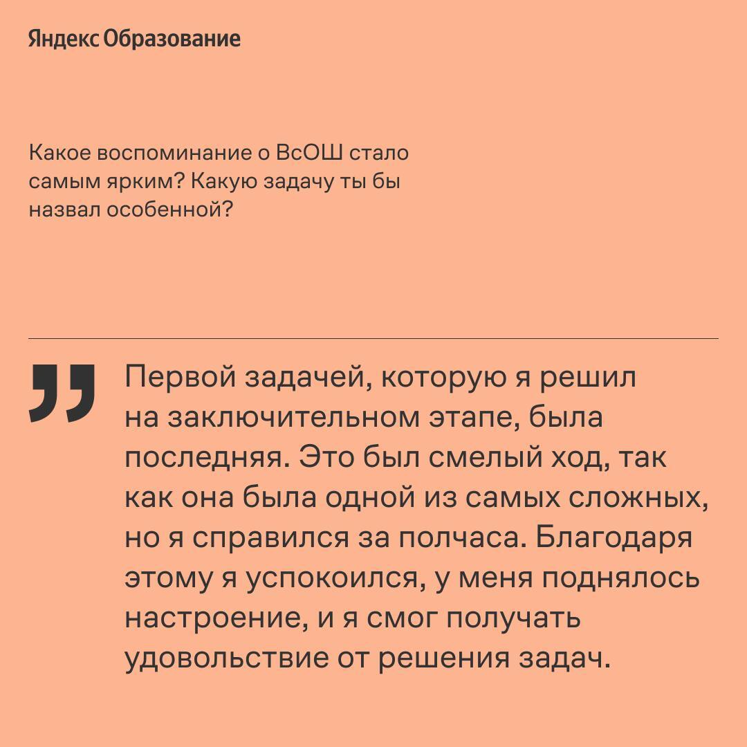 Пост для будущих студентов На прошлой неделе завершился финал Всероссийской олимпиады по математике. В Яндекс Образовании спросили у студентов AI360, какие у них воспоминания об участии в олимпиадах и что они посоветуют будущим участникам. Программу запустили в прошлом году Яндекс и Сбер вместе с ИТМО, НИУ ВШЭ, МФТИ и Иннополисом, чтобы готовить топовых спецов в сфере ИИ — создателей ИИ-технологий будущего. В этом году к партнерам добавится еще и СПбГУ. Кстати, сегодня на программе AI360 более 40% студентов — победители и призеры Всероссийской олимпиады по математике и информатике. Летом стартует новый набор, который в этом году увеличится в полтора раза. Подробнее