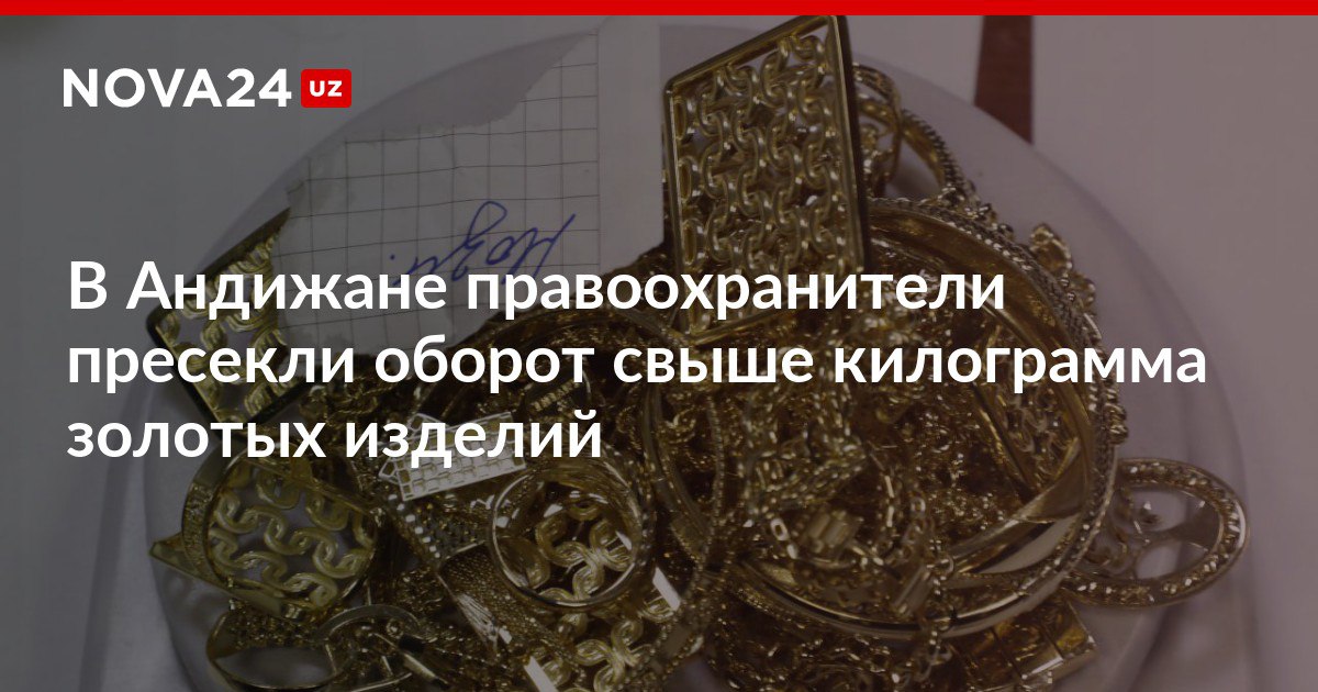 В Андижане правоохранители пресекли оборот свыше килограмма золотых изделий Подозреваемый гражданин получил сверток с ними от другого лица и не имел никаких документов на украшения nova24 uz 312363 NOVA24 LIVE