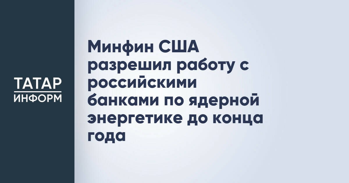 Минфин США разрешил работу с российскими банками по ядерной энергетике до конца года