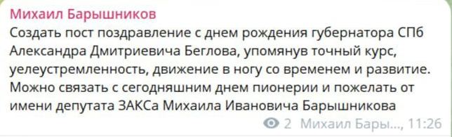 Петербургский единоросс по ошибке опубликовал «методичку» по поздравлению губернатора Беглова с днем рождения   В канале депутата петербургского Заксобрания Михаила Барышникова ошибочно разместили инструкцию о том, как правильно поздравить с днем рождения губернатора города Александра Беглова. На публикацию обратила внимание «Ротонда».   19 мая Беглову исполнилось 69 лет, с самого утра в соцсетях его поздравляют петербургские чиновники и депутаты.   Авторы поста в канале Барышникова рекомендовали упомянуть «точный курс, целеустремленность», а также движение Беглова «в ногу со временем».   «Можно связать с сегодняшним днем пионерии и пожелать [что-то] от имени депутата закса Михаила Ивановича Барышникова»,  — говорится в сообщении.   Публикацию быстро удалили. Сам Барышников в беседе с «Ротондой» рассказал, что случайно разместил в канале сообщение для помощника, но задания поздравить губернатора с днем рождения не получал — это была его личная инициатива.    «Ротонда» отмечает, что петербургские единороссы регулярно публикуют посты об одном и том же. В прошлом году депутат Андрей Горшечников случайно разместил ссылку на файл в «Google Таблицах», в котором содержался список «нужных» тем.