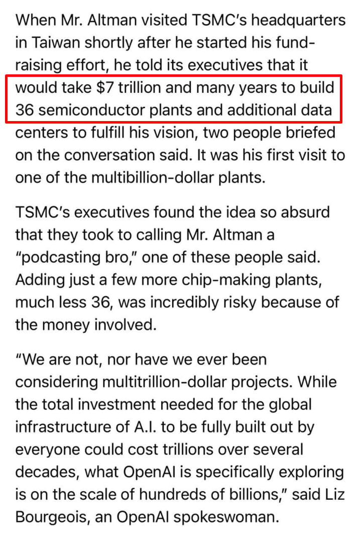 Сэм Альтман просил 7 триллионов  !  долларов и 36 заводов на нужды OpenAI. Эти запросы он озвучил во время посещения тайваньской TSMC — крупнейшего производителя чипов в мире, который делает микросхемы для Nvidia. Подробностями поделилась New York Times.  Эти ресурсы нужны Альтману для обработки колоссальных массивов данных, без которых невозможен прогресс OpenAI. Директоры TSMC посчитали запросы Альтмана абсурдными и назвали его «сумасшедшим бро с подкастов».  Прямо сейчас OpenAI находится в центре внимания: самая технологичная компания мира явно сворачивает куда-то не туда. После массовых отставок в топ-менеджменте вчера стало известно, что компания меняет курс развития и станет полностью коммерческой.  Из надежды человечества Сэм Альтман на наших глазах превращается в злодея из фильма Marvel