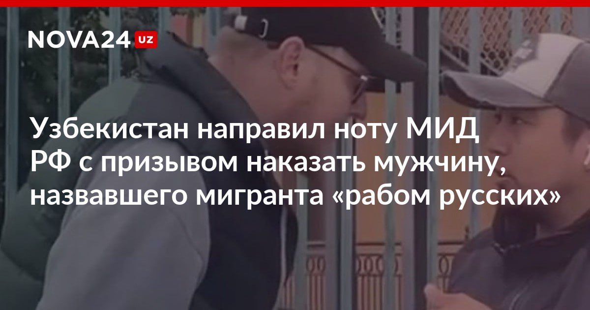 Узбекистан направил ноту МИД РФ с призывом наказать мужчину назвавшего мигранта рабом русских При нарушении прав соотечественников попросили обращаться к правоохранителям или в диппредставительства nova24 uz 300206 NOVA24 LIVE