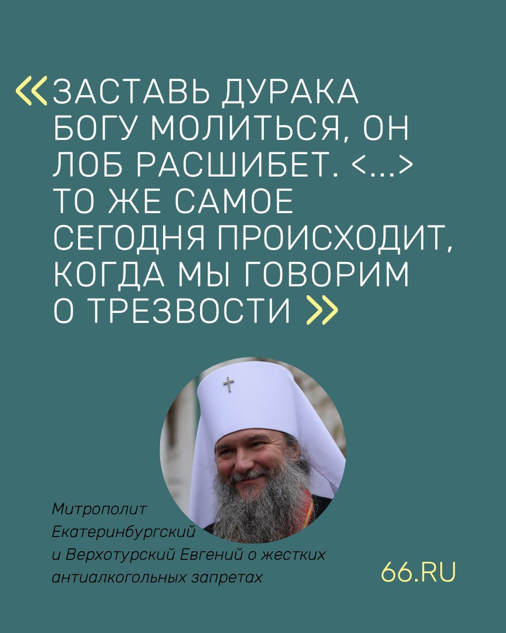 Екатеринбургский митрополит выступил против ограничений продажи алкоголя Митрополит Екатеринбургский и Верхотурский Евгений Заставь дурака богу молиться он лоб расшибет Если это делается без меры без объяснений без мотивации то превращается в глупость То же самое сегодня происходит когда мы говорим о трезвости Важно не закрывать магазины и запрещать торговлю а замотивировать человека так чтобы сами жители сказали нам не нужно на улице Бардина 11 алкомаркетов и 11 винных отделов в магазинах у дома Когда люди заявляют что им нужна другая мера к этому надо прислушаться Я считаю все должно быть в меру Напомним что ранее в свердловском заксобрании обсуждали идею ограничить время продажи спиртного в будни с 8 00 до 20 00 Правда похоже там тоже передумали