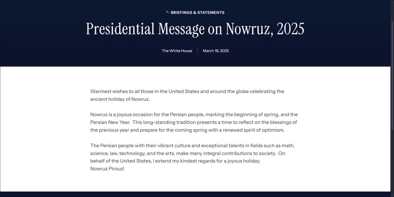 Президент США поздравил с праздником Нооруз     На сайте Белого дома США опубликовали поздравление с праздником Нооруз.  Президент США Дональд Трамп в праздничном послании передает самые теплые пожелания «всем тем, кто в Соединенных Штатах и ​​по всему миру отмечает древний праздник Нооруз», сделав акцент на персидском народе.  «Нооруз — это радостное событие для персидского народа, символизирующее приход весны и наступление персидского нового года. Эта давняя традиция дает время поразмыслить над благословениями предыдущего года и подготовиться к наступлению весны с обновленным духом оптимизма.  Персидский народ с его богатой культурой и выдающимися талантами в таких областях, как математика, наука, право, технологии и искусство, вносит неоценимый вклад в развитие общества. От имени Соединенных Штатов я поздравляю вас с этим радостным праздником», — говорится в сообщении.