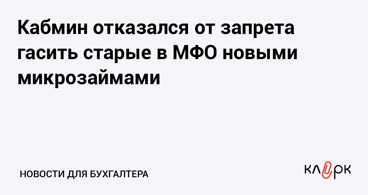 Кабмин отказался от запрета гасить старые в МФО новыми микрозаймами Клерк Ру Практическая помощь бухгалтеру RSS Идею запретить россиянам брать займы для погашения уже существующих долгов в правительстве сочли необоснованной Так должники не смогут легально реструктурировать задолженность