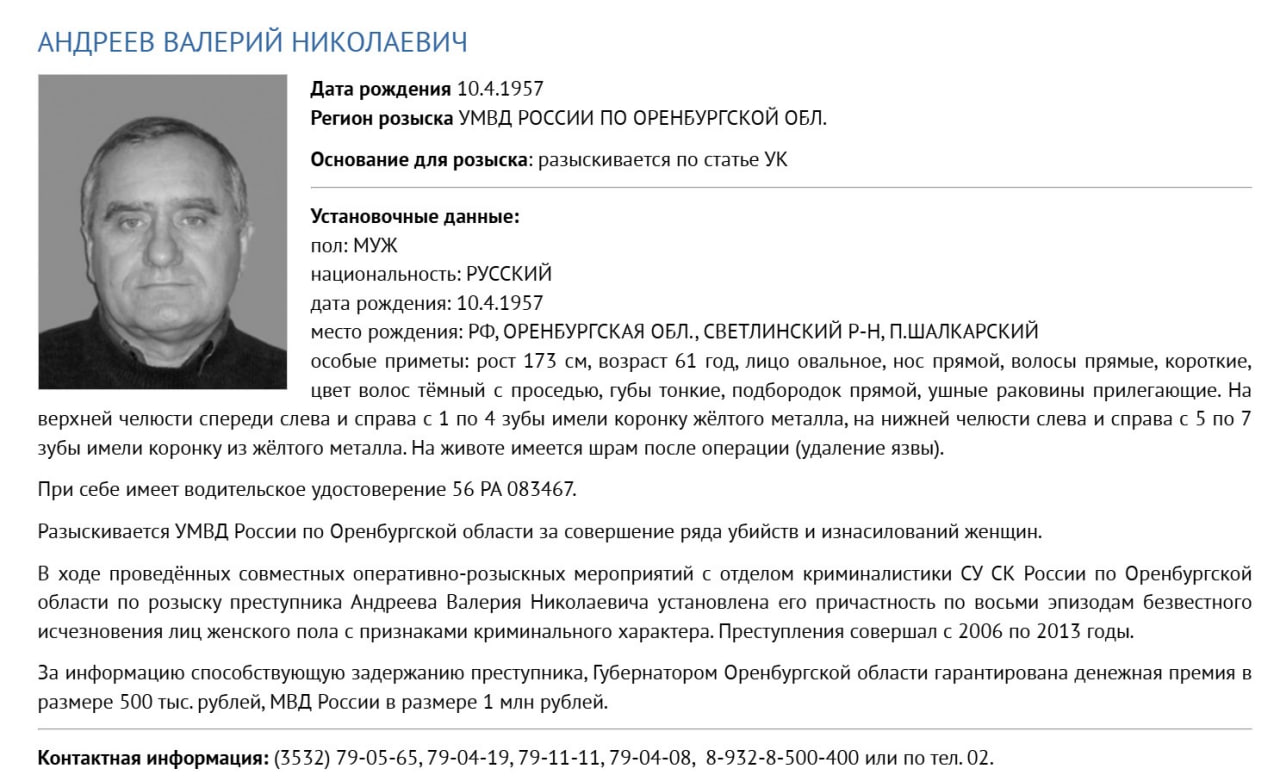 Вознаграждение 1 миллион: в Тюмени разыскивают опасного маньяка. В уголовный розыск объявлен Валерий Андреев, причастный к восьми случаям исчезновения и изнасилования женщин  с 2006 по 2013 годы.    В ориентировке указано, что Андреев родился в 1957 году в поселке Шалкарский Оренбургской области. Рост 173 см, возраст 61 год, лицо овальное, нос прямой, волосы прямые, короткие, цвет волос тёмный с проседью, губы тонкие, подбородок прямой, ушные раковины прилегающие.   Особые приметы: на верхней и нижней челюстях установлены «золотые» зубы, на животе  -  шрам после операции по удалению язвы.  «За информацию способствующую задержанию преступника, губернатором Оренбургской области гарантирована денежная премия в размере 500 тысяч рублей, МВД России в размере 1 миллиона рублей», - указано в ориентировке, опубликованной на сайте УМВД по Тюменской области.     Прислать новость