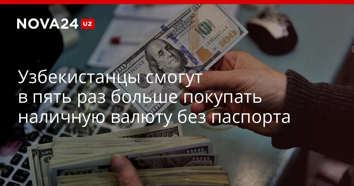 Узбекистанцы смогут в пять раз больше покупать наличную валюту без паспорта Порядок заработает через три месяца nova24 uz 329521 YouTube Instagram Telegram
