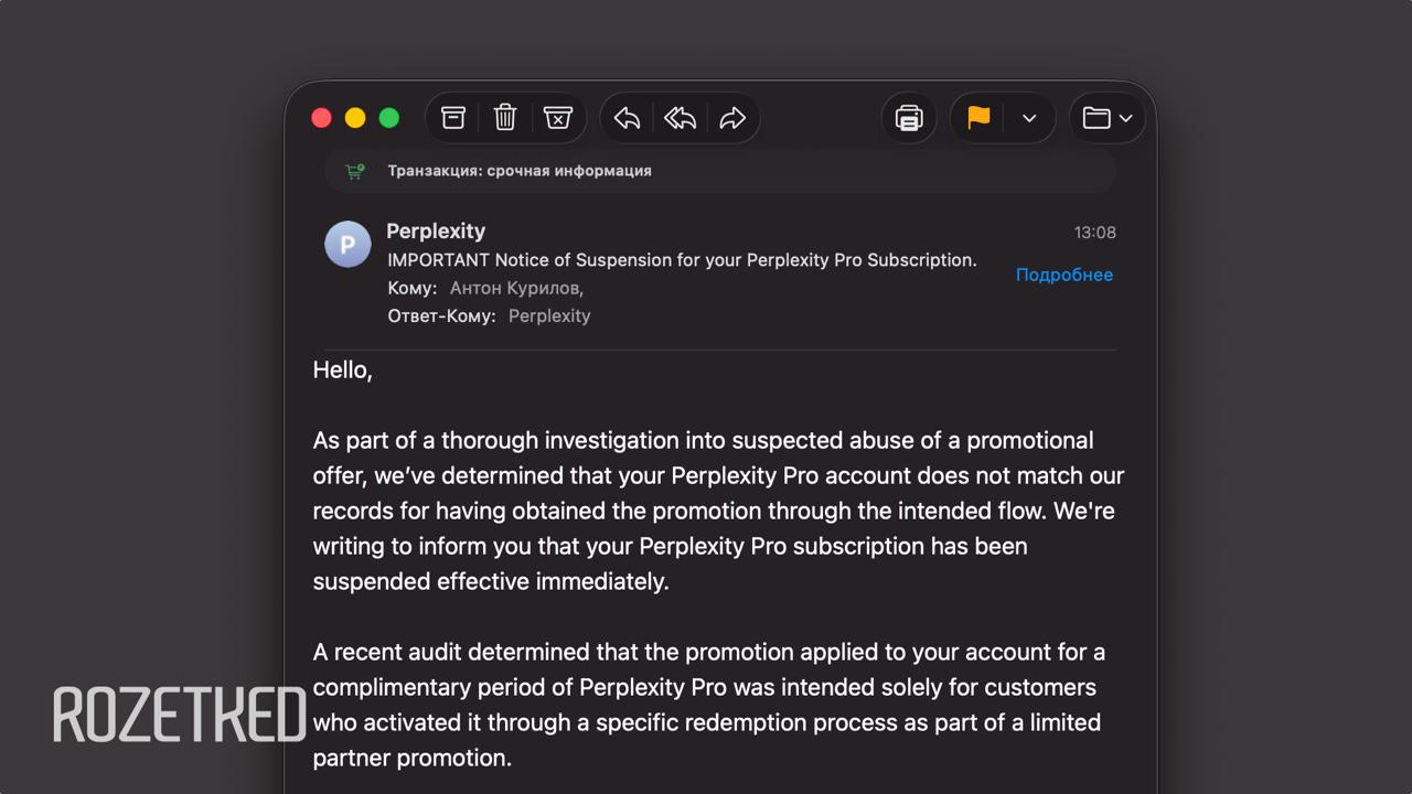 Лавочка закрывается Пользователи которые оформили годовой доступ к ИИ сервису Perplexity Pro за пару сотен рублей получают письма счастья сервис отключает платные функции за нарушение правил Perplexity официально раздаёт Pro даром не всем подряд а в рамках партнёрств с компаниями Но на маркетплейсах предлагают активировать доступ всего за 100 200 рублей Тем кто воспользовался этим обходным путём подписку и отключают rozetked me news 43506