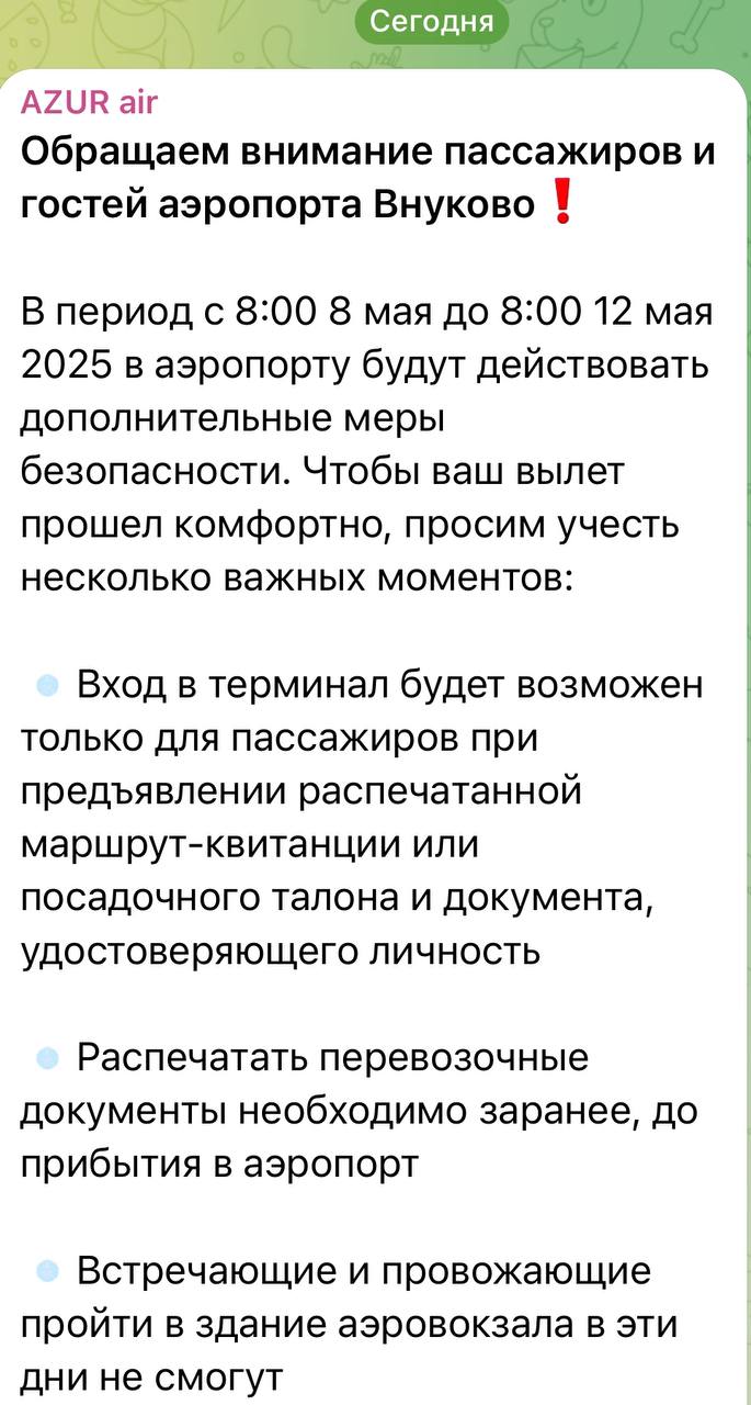 Во Внуково пока опровергают информацию о запрете на вход в аэропорт без посадочного талона с 8 по 12 мая. В ряде СМИ и у авиакомпании Azur Air появилось сообщение, что с 8 по 12 мая во Внуково введут дополнительные меры безопасности: — в терминал пустят только пассажиров, — при входе нужно предъявить распечатанную маршрут-квитанцию или посадочный талон и паспорт, — встречающие и провожающие не смогут попасть в здание. Мы связались со справочной службой аэропорта Внуково, и там эту информацию опровергли. Ни на сайте аэропорта, ни в официальном телеграм-канале таких ограничений не опубликовано.