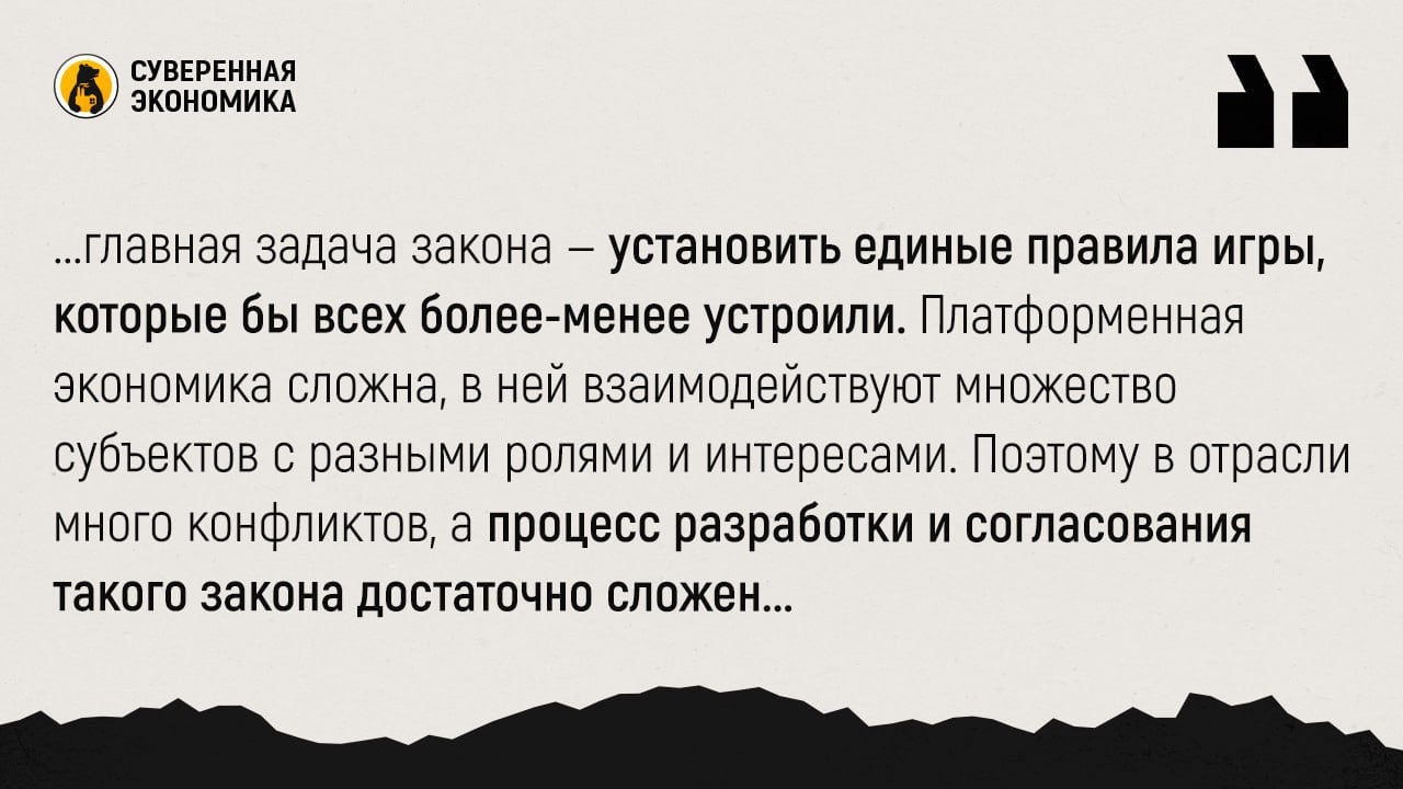 Когда баланс найти сложно — ведомства рассматривают новый закон о цифровых платформах  Минэк разработал свою версию законопроекта «О платформенной экономике». Он затронет все цифровые платформы, но отдельно коснется посреднических ЦП, которые организуют многостороннее взаимодействие участников рынка. К ним относят маркетплейсы и сервисы для заказа еды, такси, подбора исполнителей услуг.  Взаимоотношения между платформами и исполнителями заказов предлагается признать гражданско-правовыми, а не трудовыми, но с рядом оговорок. К примеру, ЦП не обяжут предоставлять соцгарантии. Документ также вводит единую терминологию: ПВЗ, «оператор платформы», «партнер-продавец» и так далее. ЦП обяжут раскрывать обязательные условия взаимодействия в договоре. Сейчас они часто меняются, а некоторые санкции применяются без оснований.  Короче говоря, главная задача закона — установить единые правила игры, которые бы всех более-менее устроили. Платформенная экономика сложна, в ней взаимодействуют множество субъектов с разными ролями и интересами. Поэтому в отрасли много конфликтов, а процесс разработки и согласования такого закона достаточно сложен. Сейчас его рассматривают ведомства, но у бизнеса и экспертов тоже возникли вопросы. К примеру, прописанную защиту прав исполнителей многие считают недостаточной.