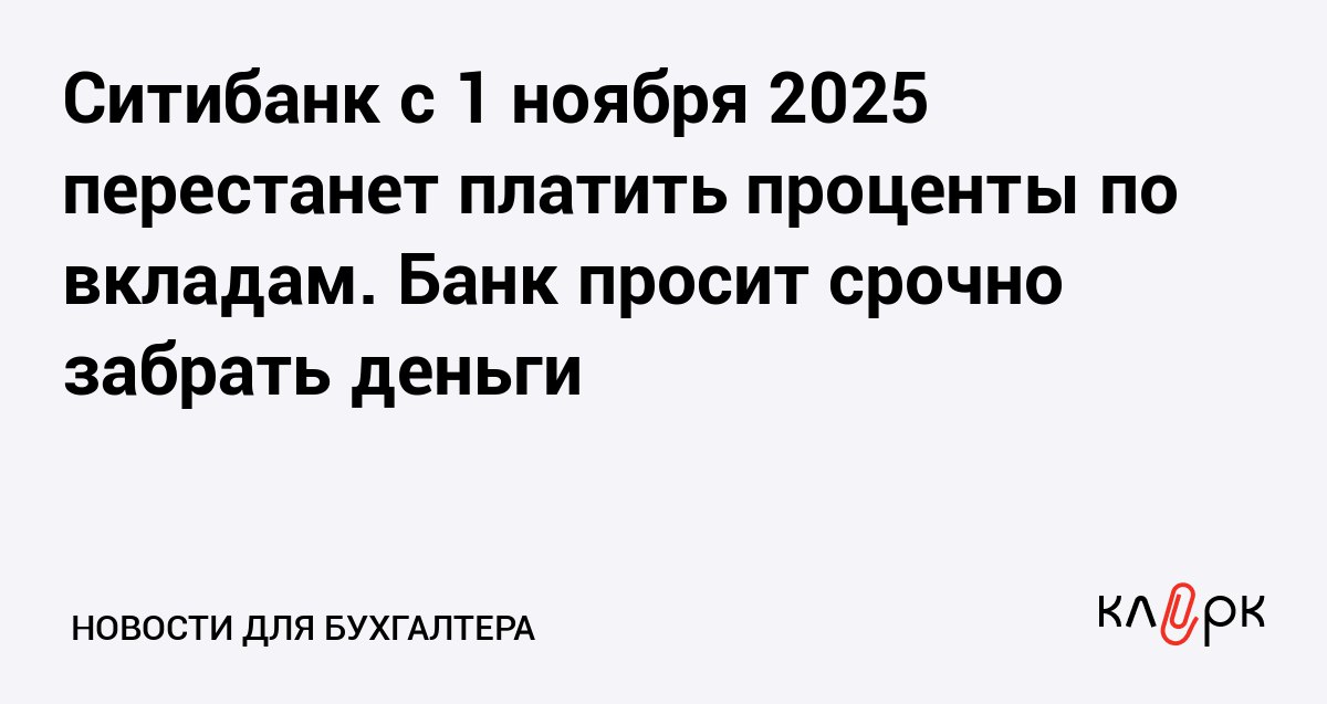 Ситибанк с 1 ноября 2025 перестанет платить проценты по вкладам Банк просит срочно забрать деньги Клерк Ру Практическая помощь бухгалтеру RSS Банк отказался платить вкладчикам доход более того организация просит перевести свои сбережения в другие банки по реквизитам