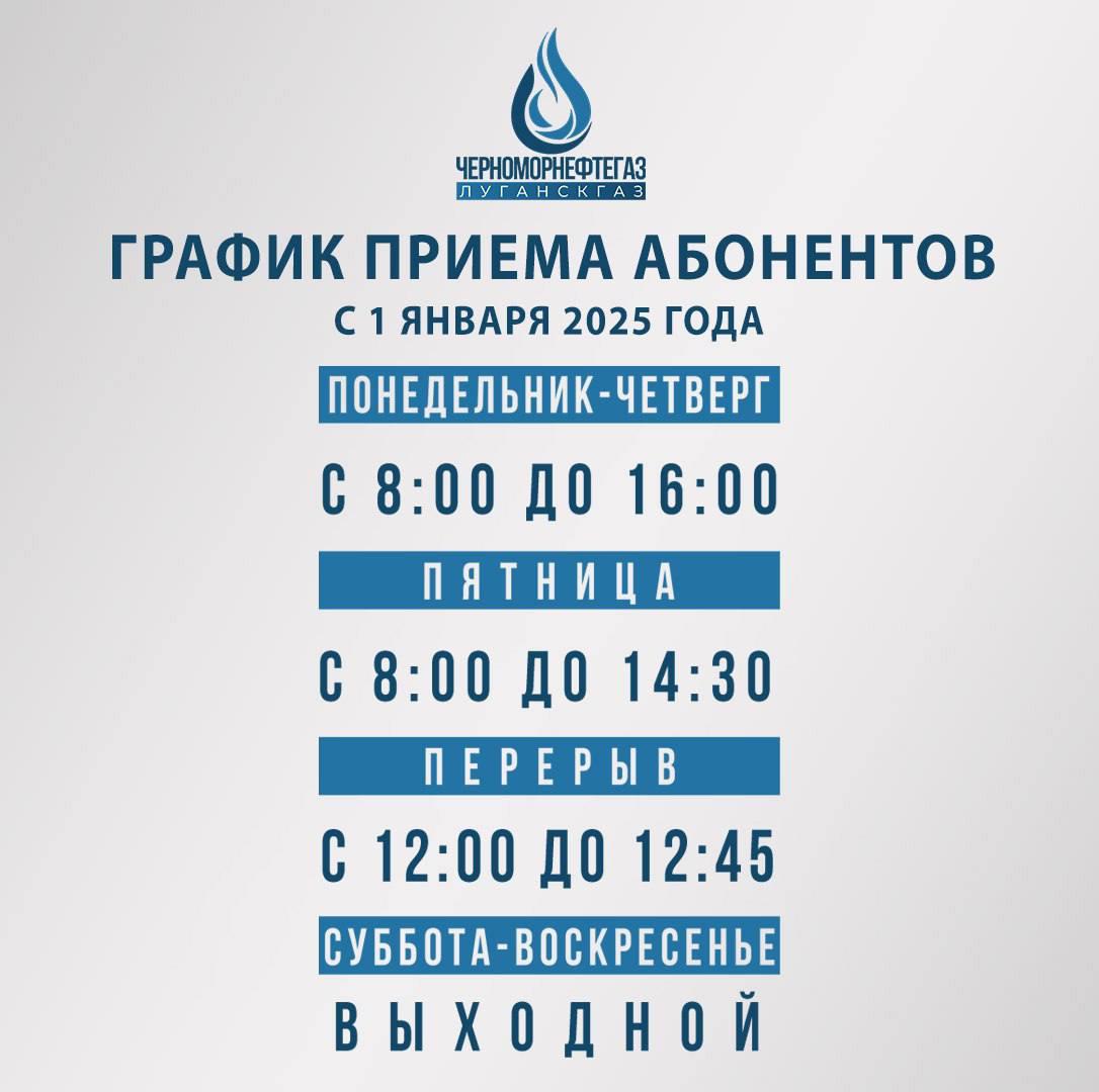 «Луганскгаз» филиал ООО «ЧМНГ» информирует, что с 1 января 2025 года изменился график приема абонентов  Изменился график приема абонентов в управлениях и участках газового хозяйства в городах и районах Республики.    Понедельник – четверг: с 8:00 до 16:00;    Пятница: с 8:00 до 14:30;    Перерыв: с 12:00 до 12:45;    Суббота – воскресенье: выходные дни.