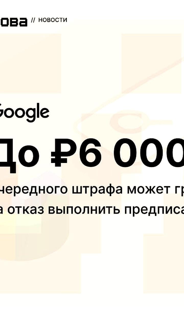 Google может получить штраф до 6 млн рублей за невыполнение предписания Роскомнадзора