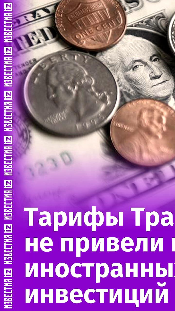 Тарифы Трампа не способствуют росту иностранных инвестиций в США