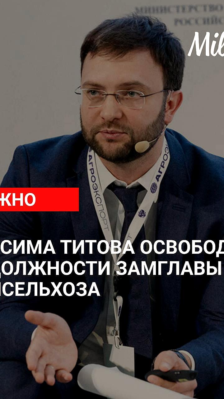 Максим Титов освобожден от должности заместителя министра сельского хозяйства РФ