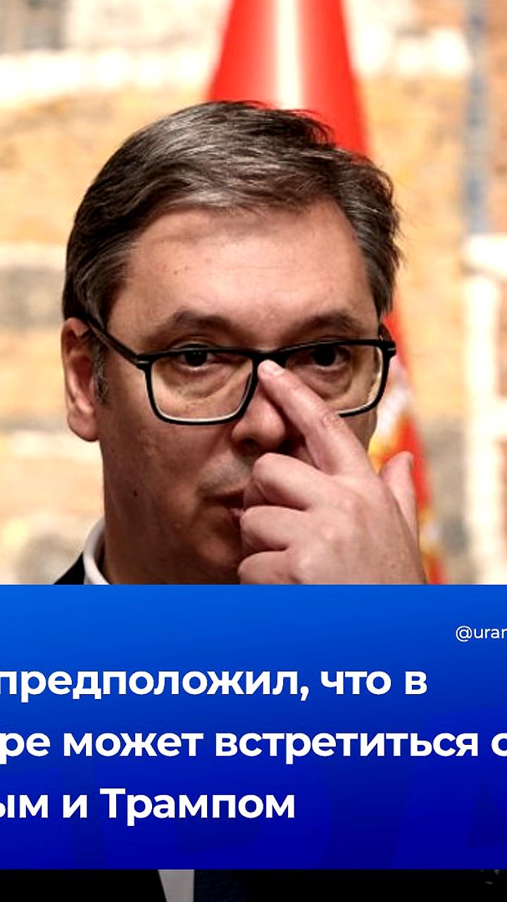Вучич анонсировал возможные встречи лидеров России и США в Китае