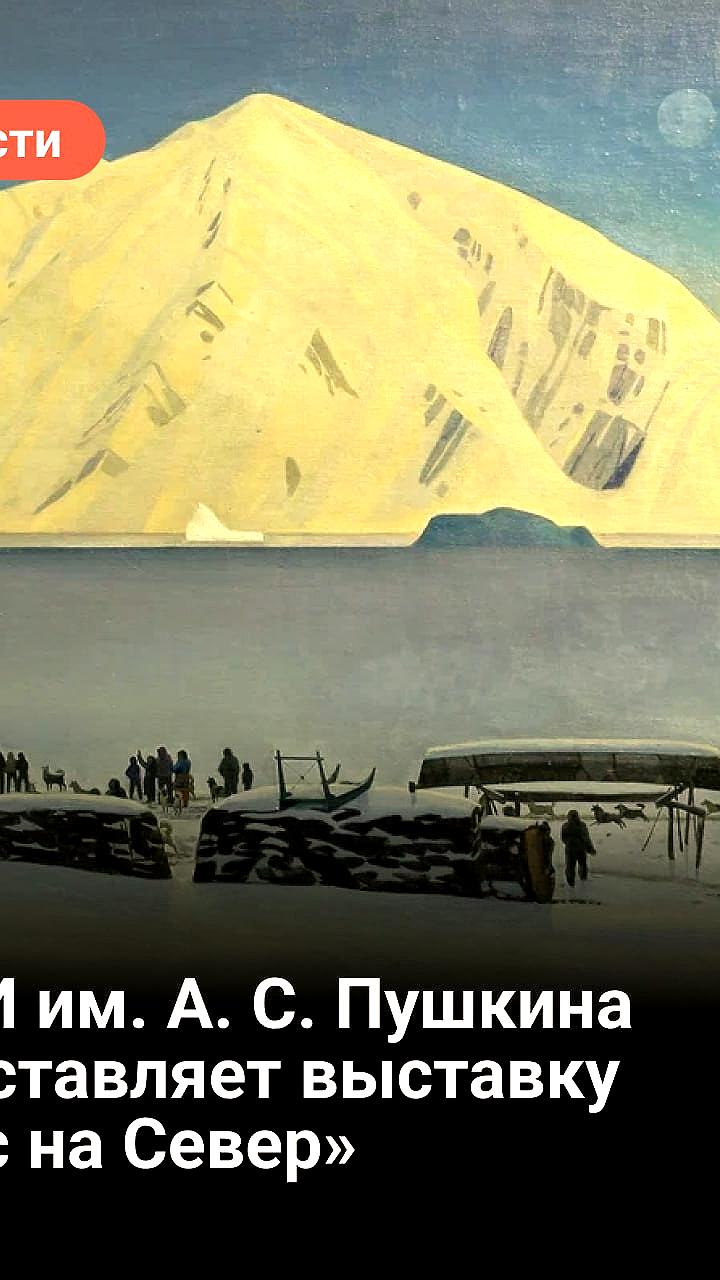 Пушкинский музей анонсирует выставку 'Курс на Север' о полярных пейзажах и первопроходцах